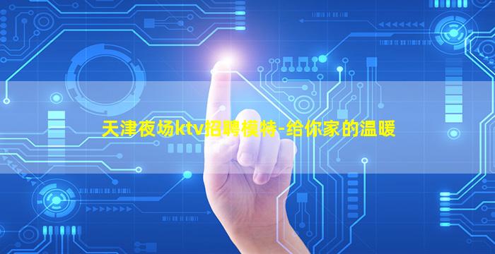 天津夜场ktv招聘模特-给你家的温暖
